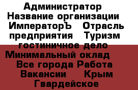 Администратор › Название организации ­ ИмператорЪ › Отрасль предприятия ­ Туризм, гостиничное дело › Минимальный оклад ­ 1 - Все города Работа » Вакансии   . Крым,Гвардейское